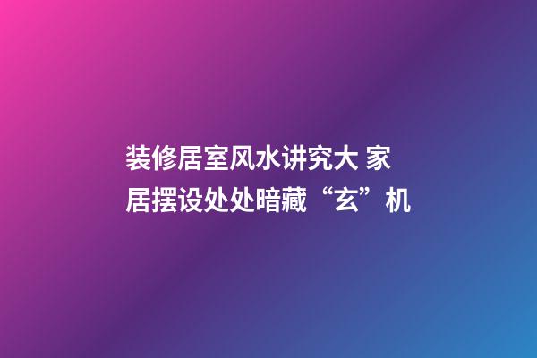 装修居室风水讲究大 家居摆设处处暗藏“玄”机